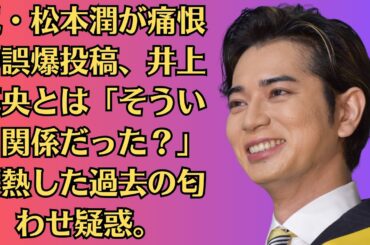嵐・松本潤が痛恨の誤爆投稿、井上真央とは「そういう関係だった？」再熱した過去の匂わせ疑惑。相葉雅紀、松本潤からの誕生日プレゼント明かす「ありがたかった」