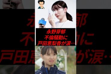 永野芽郁の不倫騒動に、戸田恵梨香が涙…