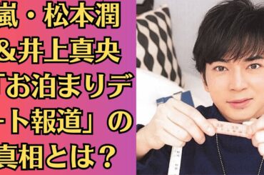 嵐・松本潤＆井上真央「お泊まりデート報道」の真相とは？熱愛後も人気絶好調！結婚の可能性は…