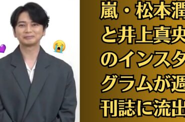 嵐・松本潤と井上真央のインスタグラムが週刊誌に流出！ファン動揺、不倫疑惑が現実味に…