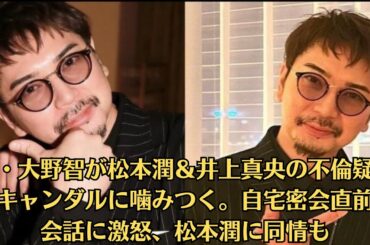 嵐・大野智が松本潤＆井上真央の不倫疑惑スキャンダルに噛みつく。自宅密会直前の会話に激怒、松本潤に同情も