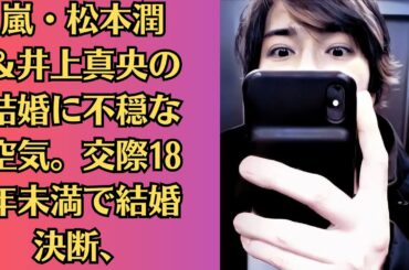 嵐・松本潤＆井上真央の結婚に不穏な空気。交際18年未満で結婚決断、松本潤は女性トラブル報道に怒りと不信感か。「嵐」活動休止で「松本潤くんのメンタル」に集まる心配…メンバー最初の公の場で見せた “異変”