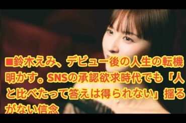 ■鈴木えみ、デビュー後の人生の転機明かす。SNSの承認欲求時代でも「人と比べたって答えは得られない」揺るがない信念