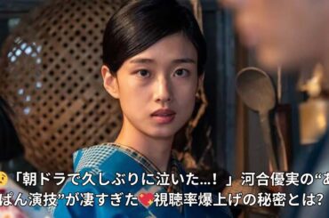 「『あんぱん』最高視聴率の理由…！」河合優実“今田美桜を食う”艶演技に視聴者号泣💦朝ドラ史上最も切ないシーンを徹底解説！