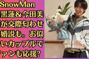 SnowMan 目黒蓮＆今田美桜が交際匂わせ結婚説も。お似合いカップルでファンも応援 今田美桜の不倫・LINE流出疑惑の余波、複数の仕事に影響及ぶ
