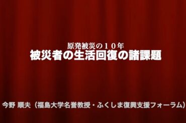 ■原発被災の10年 被災者の生活回復の諸課題   今野 順夫 （福島大学名誉教授･ふくしま復興支援フォーラム）