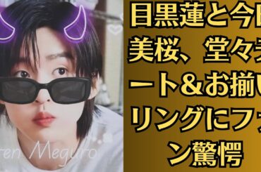 SnowMan目黒蓮と今田美桜、堂々デート＆お揃いリングにファン驚愕！毎晩一緒に…