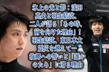 氷上の光と影：浅田真央と羽生結弦、二人が語る「あの時、前を向けた理由」!羽生結弦、東日本大震災を越えて…故郷への誓いと「誰かのため」に滑る理由