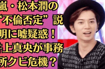 嵐・松本潤の“不倫否定”説明に嘘疑惑！井上真央が事務所クビ危機？松本潤との関係を巡る疑惑とは…松本真央ファン激怒！