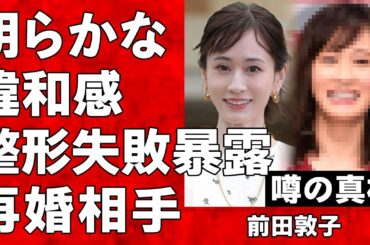前田敦子の顔面崩壊と執刀医が暴露した整形内容に騒然…元AKB48の圧倒的センター"あっちゃん"の再婚相手の正体がヤバすぎる…