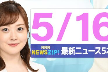 【今朝の最新ニュース5本】通勤・通学中にいち早くきょうの最新ニュースをお届け！ NNN NEWS ZIP！（2025年5月16日)