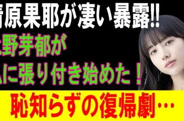 清原果耶が凄い暴露!!  永野芽郁が私に張り付き始めた！恥知らずの復帰劇…
