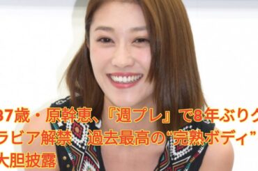 37歳・原幹恵、『週プレ』で8年ぶりグラビア解禁　過去最高の“完熟ボディ”を大胆披露 Japan NEWS