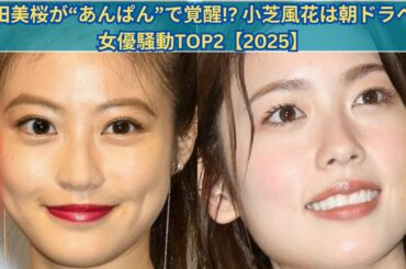 今田美桜×小芝風花 女優騒動TOP2🔥“あんぱん”と“べらぼう”で大逆転!?【2025年4月】