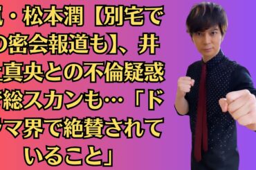 嵐・松本潤【別宅での密会報道も】、井上真央との不倫疑惑で総スカンも…「ドラマ界で絶賛されていること」