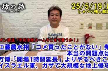 江藤農水相「コメ買ったことがない」発言、本当の問題点は…▼万博「開場1時間延長」よりやるべきこと▼イスラエル軍、ガザで大規模地上侵攻 25/5/19(月)「辛坊治郎ズームそこまで言うか!」しゃべり残し