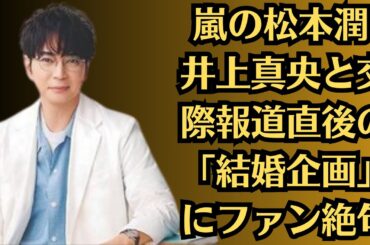 嵐の松本潤 井上真央と交際報道直後の「結婚企画」にファン絶句！最悪のタイミング！嵐メンバー3人が夏ドラマ主演へ！ラストツアーに込められた意味とは