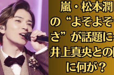 嵐・松本潤の“よそよそしさ”が話題に…井上真央との間に何が？