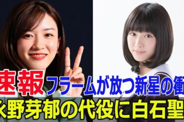 永野芽郁の代役に白石聖？フラームが放つ新星の衝撃