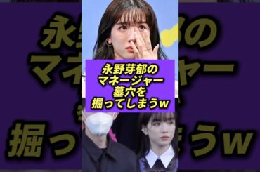 永野芽郁のマネージャー、墓穴を掘ってしまうw #永野芽郁