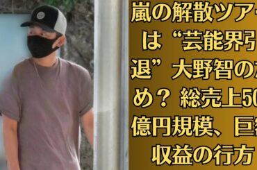 嵐の解散ツアーは“芸能界引退”大野智のため？ 総売上500億円規模、巨額収益の行方