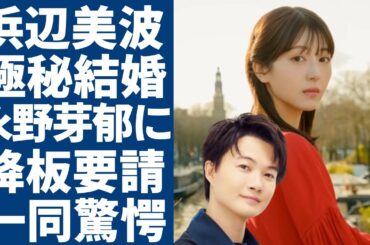 浜辺美波と神木隆之介が極秘結婚していた真相...二人の馴れ初めや交際時期に一同驚愕...！大河ドラマを壊された永野芽郁の裏の顔を暴露...降板を要請していた全貌に言葉を失う...