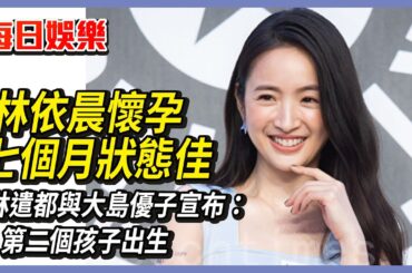 每日娛樂｜林依晨懷孕七個月狀態佳；林遣都與大島優子宣布：第二個孩子出生