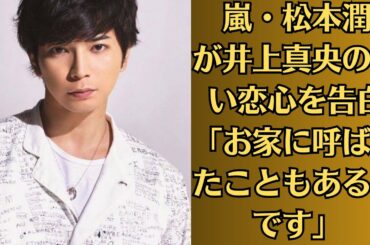 嵐・松本潤が井上真央の淡い恋心を告白「お家に呼ばれたこともあるんです」。井上真央の騒動でわかった「キャンセルされるのは女性側」という真実