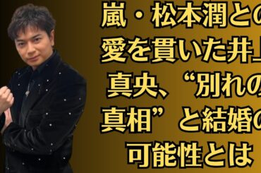 嵐・松本潤との愛を貫いた井上真央、“別れの真相”と結婚の可能性とは