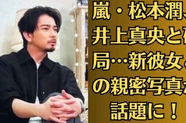 嵐・松本潤、井上真央と破局…新彼女との親密写真が話題に！