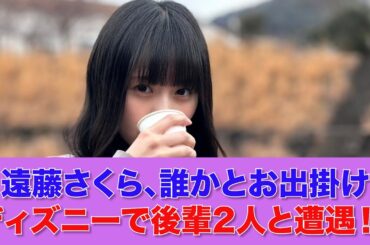【乃木坂46】遠藤さくら、誰かとお出掛け…ディズニーで後輩2人と遭遇！！
