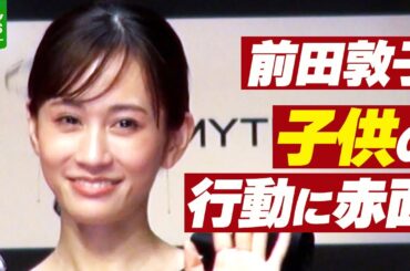 【前田敦子】小学生になった子供の行動に赤面　「前田敦子って知ってる？　俺のママなんだよね」