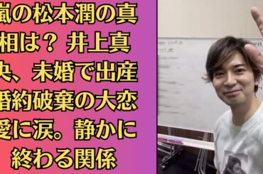 嵐の松本潤の真相は？ 井上真央、未婚で出産 婚約破棄の大恋愛に涙。静かに終わる関係