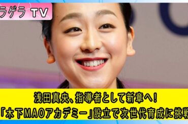 浅田真央、指導者として新章へ！「木下MAOアカデミー」設立で次世代育成に挑戦