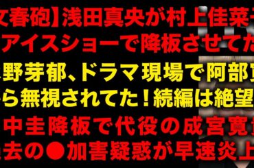【文春砲】浅田真央が村上佳菜子をアイスショーから降板させていた音声まで公開　永野芽郁、阿部寛から無視され続編も絶望的か　田中圭の降板で代役の成宮寛貴の過去の●加害疑惑で早速炎上　（TTMつよし