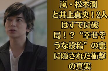 嵐・松本潤 と井上真央！2人はすでに破局！？“幸せそうな投稿”の裏に隠された衝撃の真実