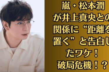 嵐・松本潤が井上真央との関係に“距離を置く”と告白したワケ！破局危機！？