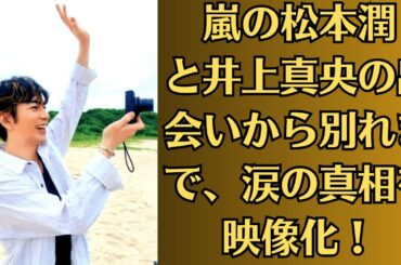 嵐の松本潤と井上真央の出会いから別れまで、涙の真相を映像化！