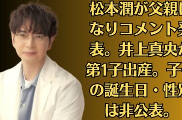 嵐・松本潤が父親になりコメント発表。井上真央が第1子出産。子供の誕生日・性別は非公表。
