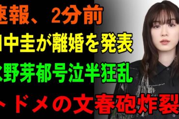 【緊急速報】田中圭離婚発表で永野芽郁号泣！衝撃の真相が明らかに！