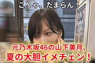 こりゃ、たまらん！元乃木坂46山下美月、夏の大胆イメチェンに男性陣は辛抱たまらん！