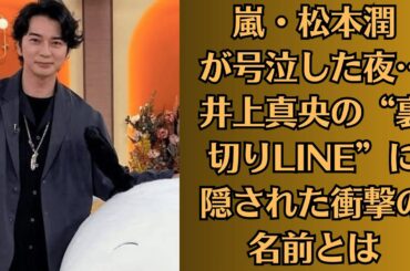 嵐・松本潤が号泣した夜…井上真央の“裏切りLINE”に隠された衝撃の名前とは