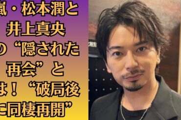 嵐・松本潤と井上真央の“隠された再会”とは！“破局後に同棲再開”！？【暴露】10年間別れてなかった！井上真央が抱えていた“極秘契約”とは？