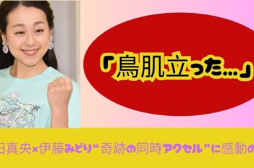 「神シンクロ！」浅田真央×伊藤みどり“同時アクセル”に涙…