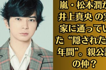 嵐・松本潤が井上真央 の実家に通っていた“隠された17年間”。親公認の仲？