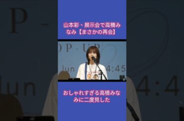 山本彩、野生の高橋みなみ”に出会った日【まさかの再会】