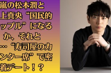 嵐の松本潤と井上真央“国民的カップル”になるか、それとも…“寿司屋のカウンター席”で密着デート！？「嵐」と後輩グループに共通するイズムとは？　“活動終了”への率直な感覚も語る