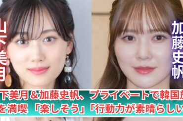山下美月＆加藤史帆、仲良し韓国旅行！私服＆グルメ満喫のプライベートSHOT公開💖