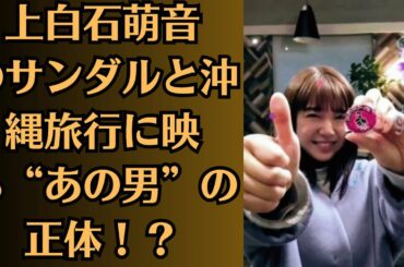 上白石萌音のサンダルと沖縄旅行に映る“あの男”の正体！？目撃証拠か！？ファン騒然！上白石萌音のサンダルと佐藤健の“旅行匂わせ”疑惑再燃！1泊2日沖縄旅行の真相！