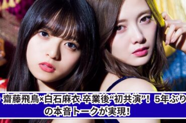 齋藤飛鳥×白石麻衣、5年ぶり本音トーク！卒業後“初共演”の舞台裏とは？